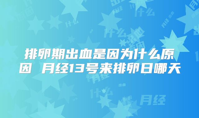 排卵期出血是因为什么原因 月经13号来排卵日哪天