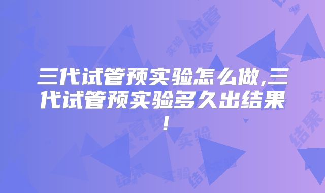 三代试管预实验怎么做,三代试管预实验多久出结果！
