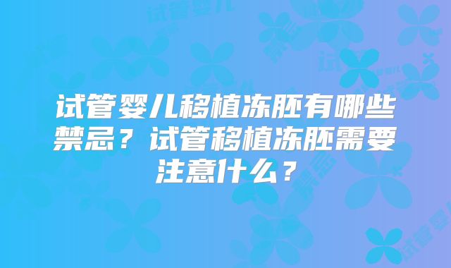 试管婴儿移植冻胚有哪些禁忌?试管移植冻胚需要注意什么?