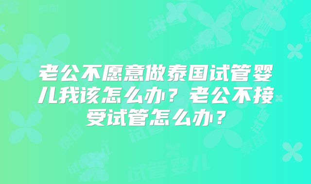 老公不愿意做泰国试管婴儿我该怎么办?老公不接受试管怎么办?