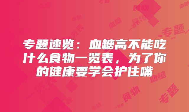 专题速览:血糖高不能吃什么食物一览表,为了你的健康要学会护住嘴