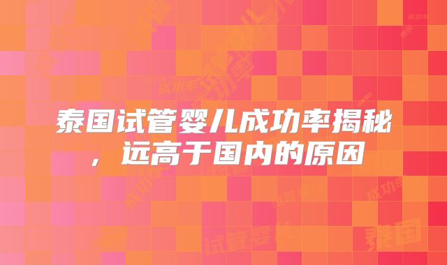 泰国试管婴儿成功率揭秘，远高于国内的原因