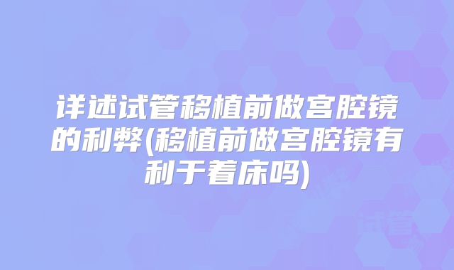 详述试管移植前做宫腔镜的利弊(移植前做宫腔镜有利于着床吗)