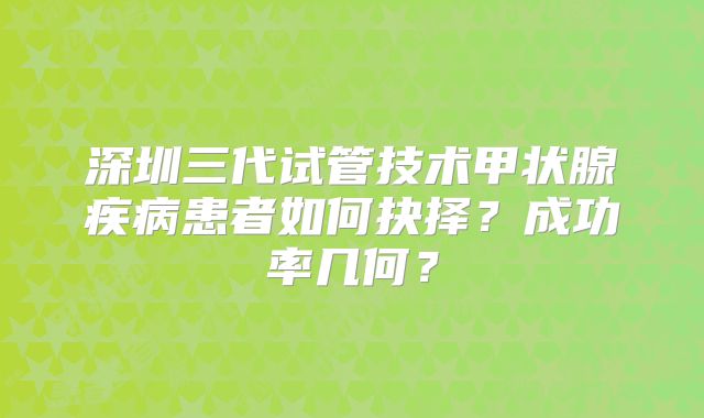 深圳三代试管技术甲状腺疾病患者如何抉择？成功率几何？