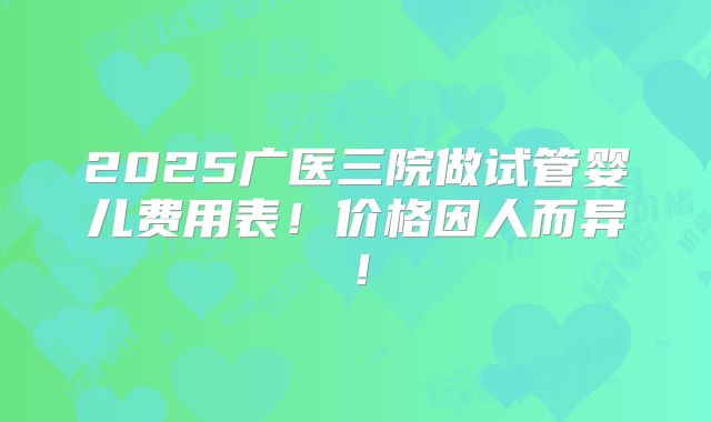 2025广医三院做试管婴儿费用表!价格因人而异!