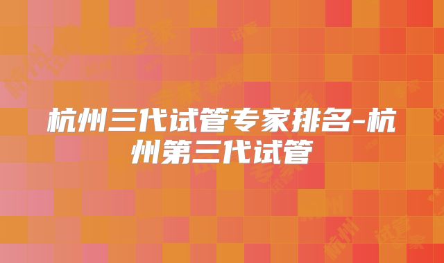 杭州三代试管专家排名-杭州第三代试管