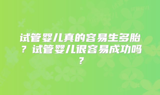 试管婴儿真的容易生多胎?试管婴儿很容易成功吗?