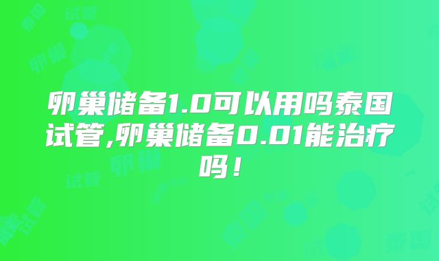 卵巢储备1.0可以用吗泰国试管,卵巢储备0.01能治疗吗!