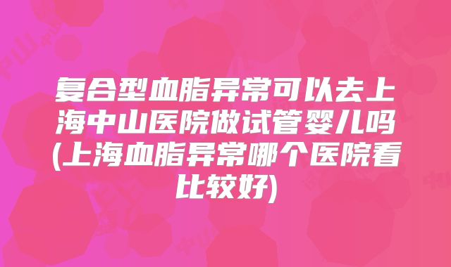 复合型血脂异常可以去上海中山医院做试管婴儿吗(上海血脂异常哪个医院看比较好)