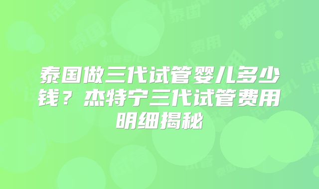 泰国做三代试管婴儿多少钱？杰特宁三代试管费用明细揭秘