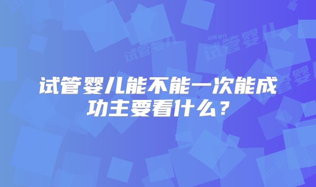 试管婴儿能不能一次能成功主要看什么？