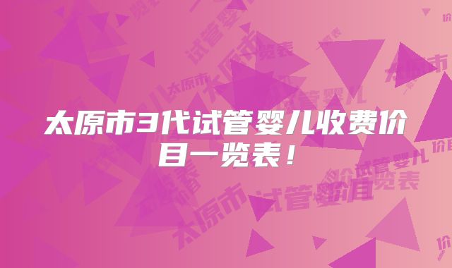 太原市3代试管婴儿收费价目一览表！