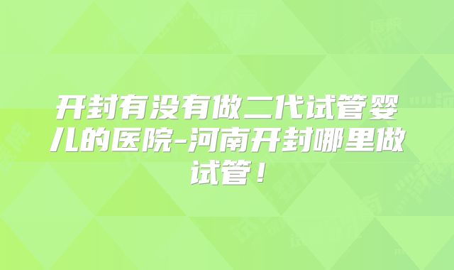 开封有没有做二代试管婴儿的医院-河南开封哪里做试管！