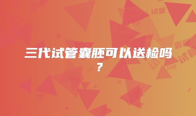 三代试管囊胚可以送检吗？
