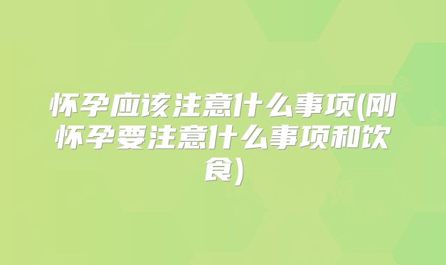 怀孕应该注意什么事项(刚怀孕要注意什么事项和饮食)