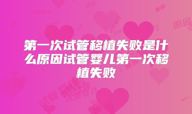 第一次试管移植失败是什么原因试管婴儿第一次移植失败