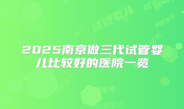 2025南京做三代试管婴儿比较好的医院一览