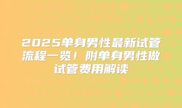 2025单身男性最新试管流程一览！附单身男性做试管费用解读