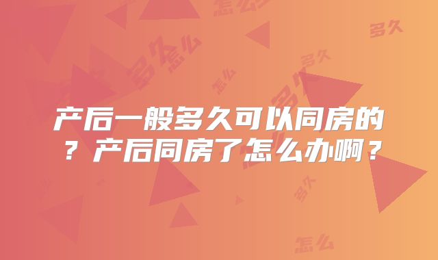 产后一般多久可以同房的？产后同房了怎么办啊？