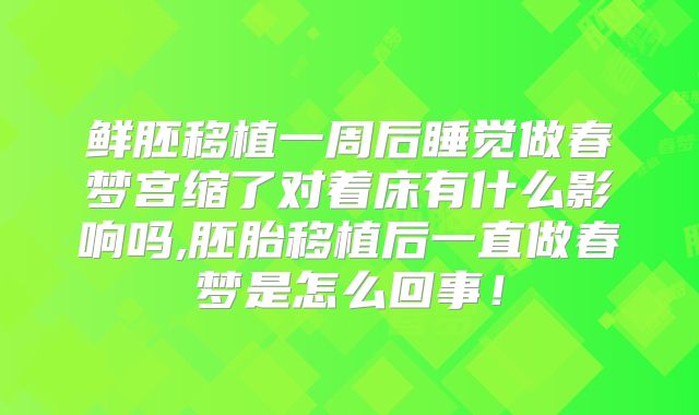 鲜胚移植一周后睡觉做春梦宫缩了对着床有什么影响吗,胚胎移植后一直做春梦是怎么回事！