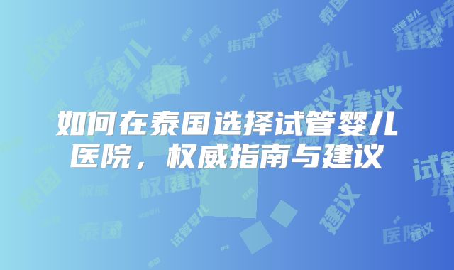 如何在泰国选择试管婴儿医院，权威指南与建议