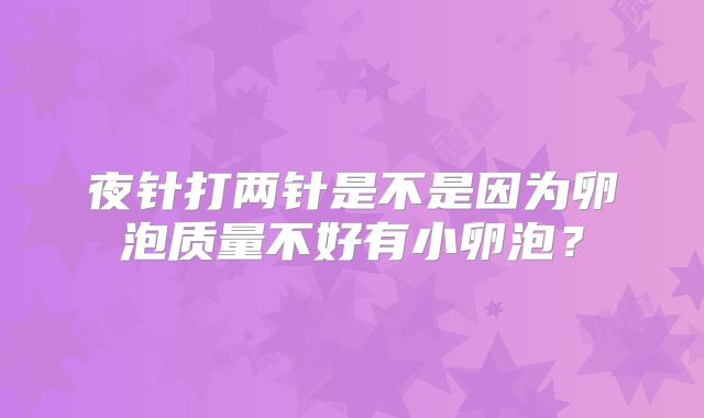 夜针打两针是不是因为卵泡质量不好有小卵泡？