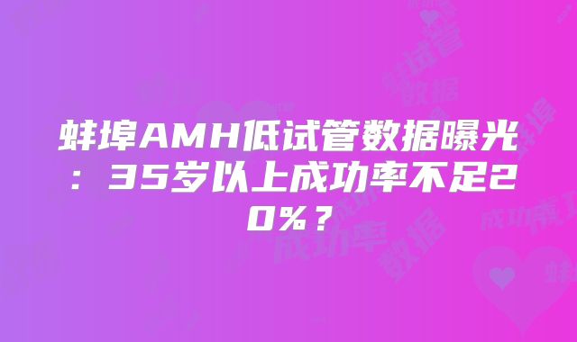 蚌埠AMH低试管数据曝光:35岁以上成功率不足20%?
