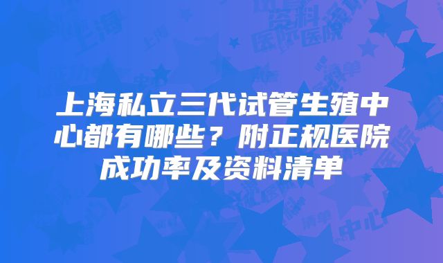 上海私立三代试管生殖中心都有哪些？附正规医院成功率及资料清单