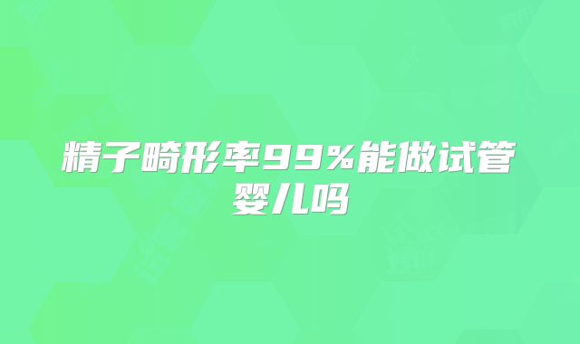 精子畸形率99%能做试管婴儿吗