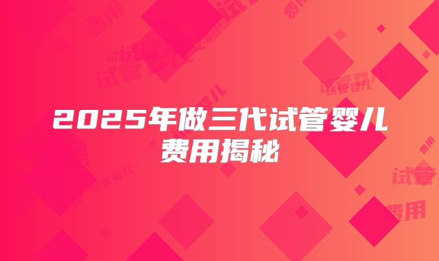 2025年做三代试管婴儿费用揭秘