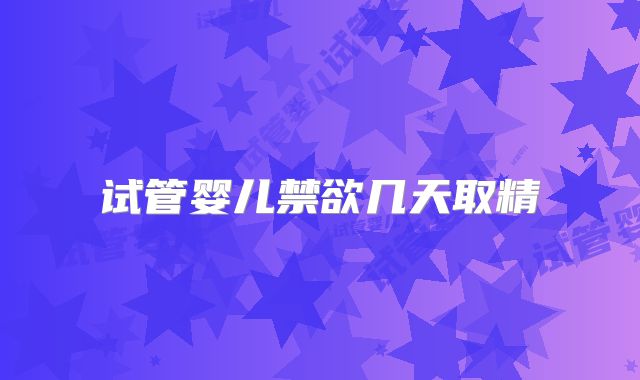 试管婴儿禁欲几天取精