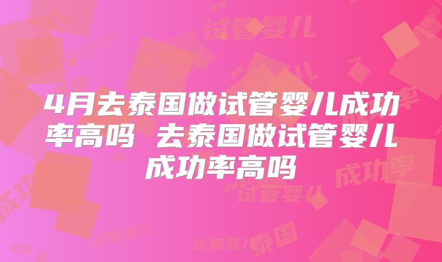 4月去泰国做试管婴儿成功率高吗 去泰国做试管婴儿成功率高吗