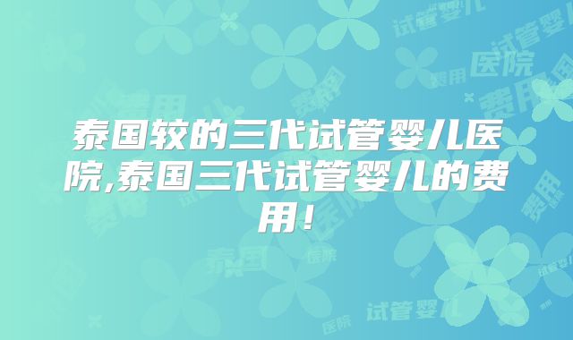 泰国较的三代试管婴儿医院,泰国三代试管婴儿的费用!