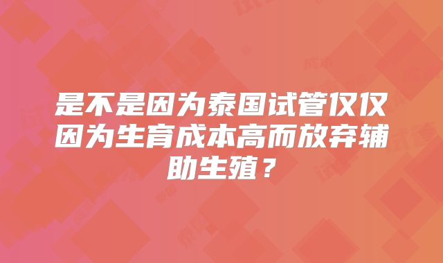 是不是因为泰国试管仅仅因为生育成本高而放弃辅助生殖？