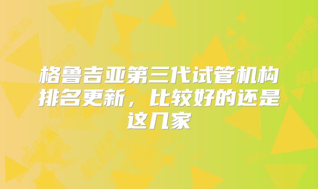 格鲁吉亚第三代试管机构排名更新，比较好的还是这几家