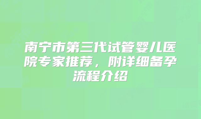 南宁市第三代试管婴儿医院专家推荐，附详细备孕流程介绍
