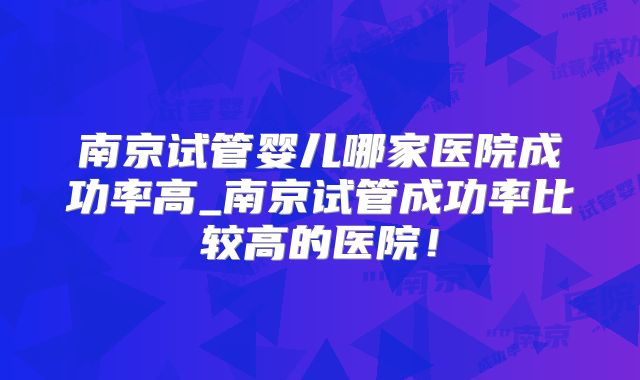南京试管婴儿哪家医院成功率高_南京试管成功率比较高的医院！