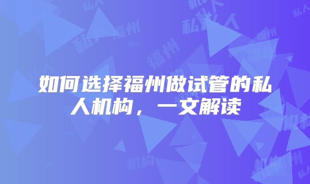 如何选择福州做试管的私人机构，一文解读