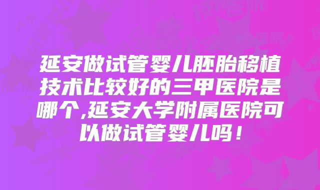 延安做试管婴儿胚胎移植技术比较好的三甲医院是哪个,延安大学附属医院可以做试管婴儿吗！