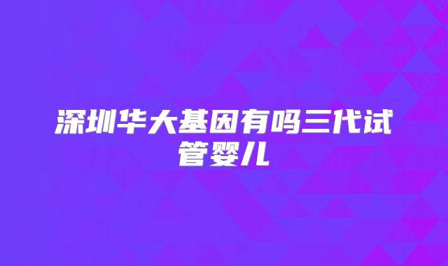 深圳华大基因有吗三代试管婴儿