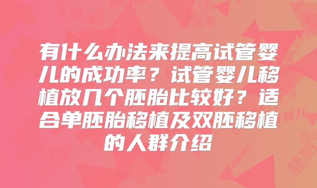 有什么办法来提高试管婴儿的成功率？试管婴儿移植放几个胚胎比较好？适合单胚胎移植及双胚移植的人群介绍