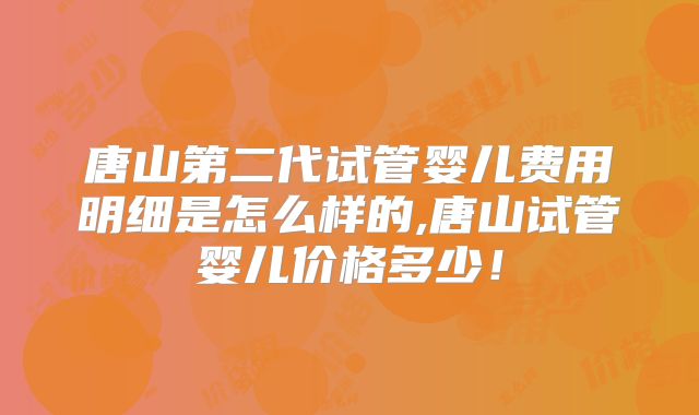 唐山第二代试管婴儿费用明细是怎么样的,唐山试管婴儿价格多少！