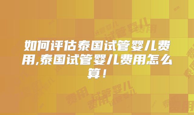 如何评估泰国试管婴儿费用,泰国试管婴儿费用怎么算！