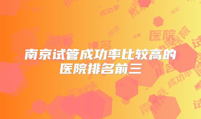 南京试管成功率比较高的医院排名前三