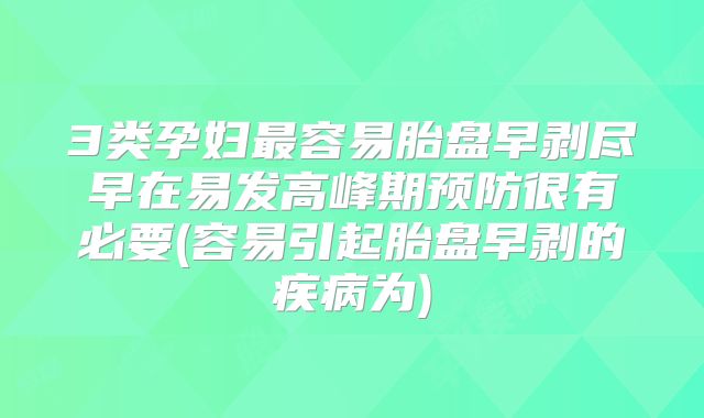 3类孕妇最容易胎盘早剥尽早在易发高峰期预防很有必要(容易引起胎盘早剥的疾病为)