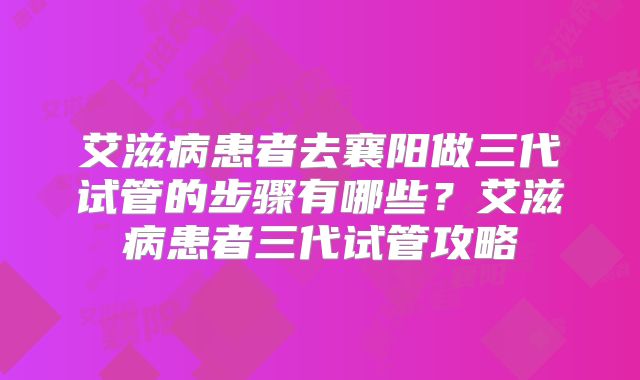 艾滋病患者去襄阳做三代试管的步骤有哪些?艾滋病患者三代试管攻略