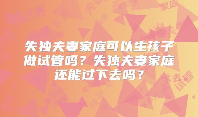 失独夫妻家庭可以生孩子做试管吗？失独夫妻家庭还能过下去吗？