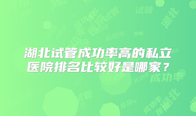 湖北试管成功率高的私立医院排名比较好是哪家？