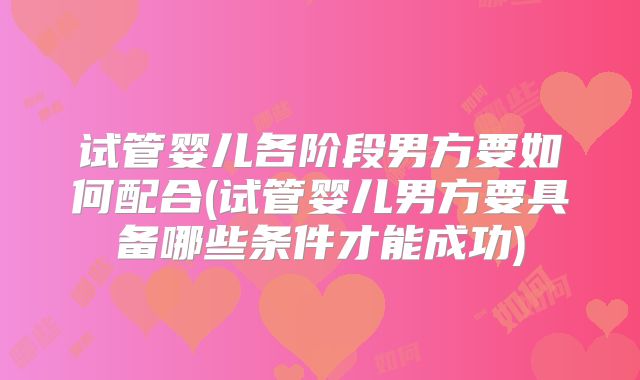 试管婴儿各阶段男方要如何配合(试管婴儿男方要具备哪些条件才能成功)