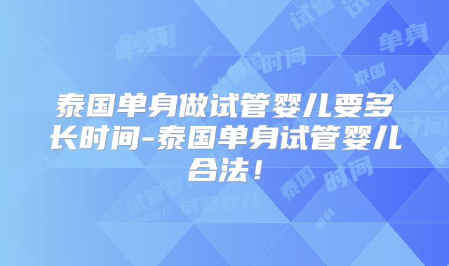 泰国单身做试管婴儿要多长时间-泰国单身试管婴儿合法!